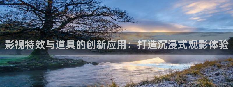 yy影院在线观看免费播放电视剧大全桔：影视特效与道具的创新应用：打造沉浸式观影体验