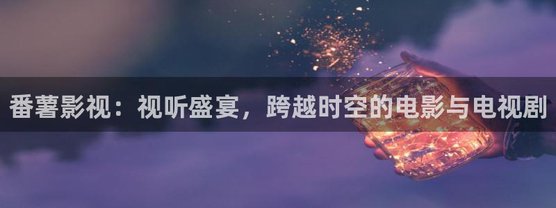 yy影院免费观看高清电视剧：番薯影视：视听盛宴，跨越时空的电影与电视剧