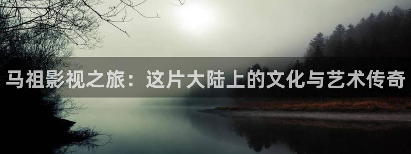 伊人yy影院：马祖影视之旅：这片大陆上的文化与艺术传奇